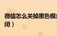 微信怎么关掉黑色模式（微信黑色界面怎么关闭）