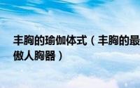 丰胸的瑜伽体式（丰胸的最快方法3 3动作加瑜伽让你拥有傲人胸器）