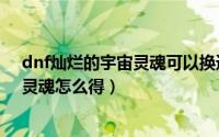 dnf灿烂的宇宙灵魂可以换透明的灵魂吗（dnf灿烂的宇宙灵魂怎么得）
