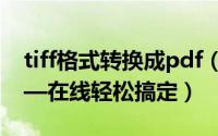 tiff格式转换成pdf（TIFF转PDF格式文件——在线轻松搞定）