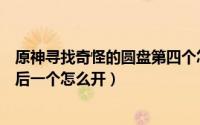 原神寻找奇怪的圆盘第四个怎么开（原神寻找奇怪的圆盘最后一个怎么开）