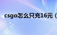 csgo怎么只充16元（csgo怎么只充17块）