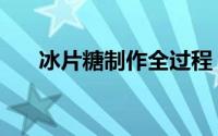 冰片糖制作全过程（冰片糖制作方法）