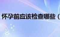 怀孕前应该检查哪些（怀孕前应该检查哪些）
