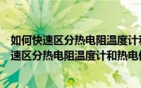如何快速区分热电阻温度计和热电偶温度计的区别（如何快速区分热电阻温度计和热电偶温度计）