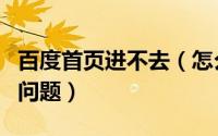 百度首页进不去（怎么解决百度首页打不开的问题）