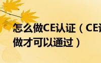 怎么做CE认证（CE认证怎么做 CE认证怎么做才可以通过）