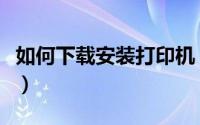 如何下载安装打印机（如何下载安装打印控件）
