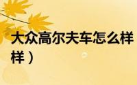 大众高尔夫车怎么样（大众高尔夫这辆车怎么样）