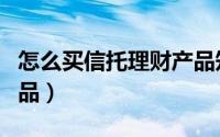 怎么买信托理财产品知乎（怎么买信托理财产品）