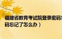 福建省教育考试院登录密码忘了怎么办（福建教育考试院密码忘记了怎么办）