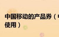 中国移动的产品券（中国移动手机电子券如何使用）