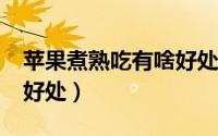 苹果煮熟吃有啥好处?（吃煮熟的苹果有哪些好处）