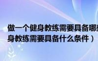 做一个健身教练需要具备哪些条件（如何成为一名优秀的健身教练需要具备什么条件）