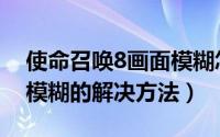 使命召唤8画面模糊怎么调（使命召唤8画面模糊的解决方法）