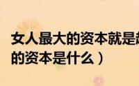 女人最大的资本就是越努力越幸运（女人最大的资本是什么）