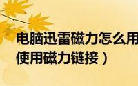 电脑迅雷磁力怎么用（迅雷 手机和电脑如何使用磁力链接）