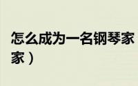 怎么成为一名钢琴家（怎么成为一名钢琴演奏家）