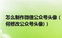 怎么制作微信公众号头像（PS制作一个微信公众号头像(如何修改公众号头像)）