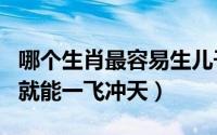 哪个生肖最容易生儿子（生个儿子这三大生肖就能一飞冲天）