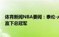 体育新闻NBA要闻：泰伦-卢我和球队主要专注于在本赛季赢下总冠军