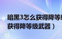 暗黑3怎么获得降等级武器大全（暗黑3怎么获得降等级武器）
