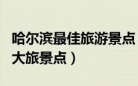 哈尔滨最佳旅游景点（哈尔滨必游景点排名 7大旅景点）