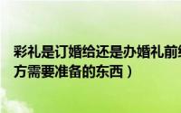 彩礼是订婚给还是办婚礼前给（女孩订婚换彩礼钱谈订婚男方需要准备的东西）