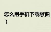 怎么用手机下载歌曲（怎么用手机下载电子书）