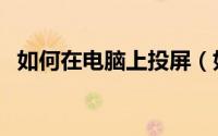 如何在电脑上投屏（如何在电脑上面赚钱）