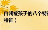 自闭症孩子的八个特征（自闭症孩子四大常见特征）