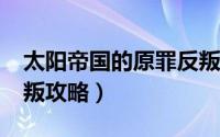 太阳帝国的原罪反叛dlc（太阳帝国的原罪反叛攻略）
