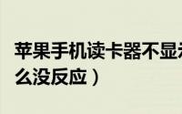 苹果手机读卡器不显示（苹果读卡器插手机怎么没反应）