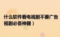 什么软件看电视剧不要广告（去广告软件方法 看电影、看电视剧必备神器）