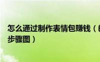 怎么通过制作表情包赚钱（教你如何制作表情包赚钱附详细步骤图）