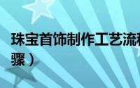珠宝首饰制作工艺流程图（珠宝首饰的加工步骤）