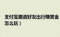 支付宝邀请好友出行赚赏金（支付宝邀请好友坐公交赚赏金怎么玩）