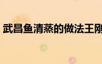 武昌鱼清蒸的做法王刚（武昌鱼清蒸的做法）