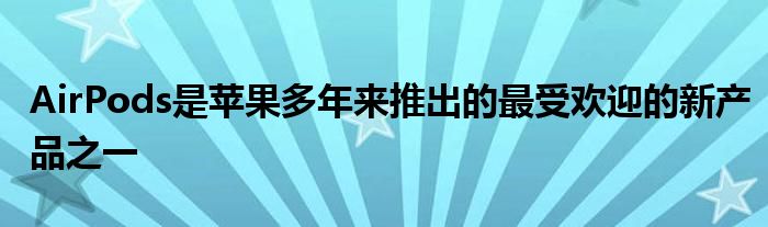AirPods是苹果多年来推出的最受欢迎的新产品之一