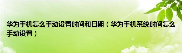 华为手机怎么手动设置时间和日期（华为手机系统时间怎么手动设置）