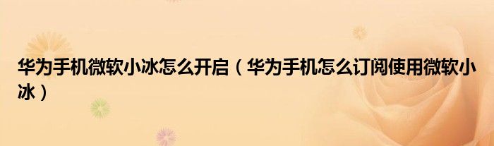 华为手机微软小冰怎么开启（华为手机怎么订阅使用微软小冰）
