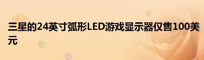 三星的24英寸弧形LED游戏显示器仅售100美元