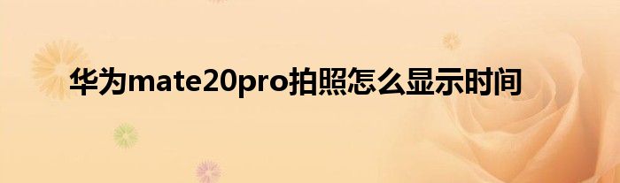 华为mate20pro拍照怎么显示时间