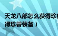 天龙八部怎么获得珍兽特性（天龙八部怎么获得珍兽装备）