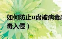 如何防止u盘被病毒感染（如何防止U盘被病毒入侵）