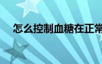 怎么控制血糖在正常值（怎么控制血糖）