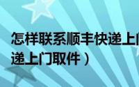 怎样联系顺丰快递上门揽件（怎样联系顺丰快递上门取件）