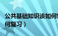 公共基础知识该如何复习（公共基础知识该如何复习）