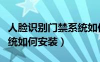 人脸识别门禁系统如何使用（人脸识别门禁系统如何安装）