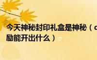 今天神秘封印礼盒是神秘（dnf神秘封印礼盒大回馈第9天奖励能开出什么）